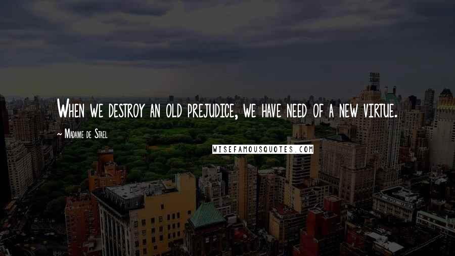 Madame De Stael Quotes: When we destroy an old prejudice, we have need of a new virtue.