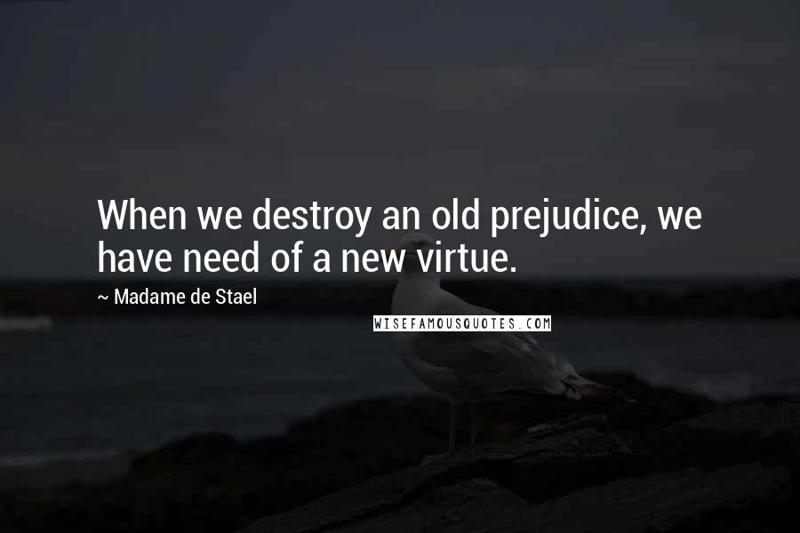 Madame De Stael Quotes: When we destroy an old prejudice, we have need of a new virtue.
