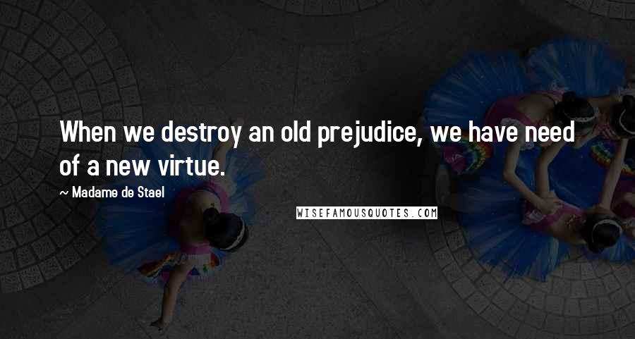 Madame De Stael Quotes: When we destroy an old prejudice, we have need of a new virtue.