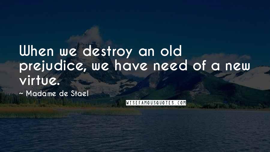 Madame De Stael Quotes: When we destroy an old prejudice, we have need of a new virtue.