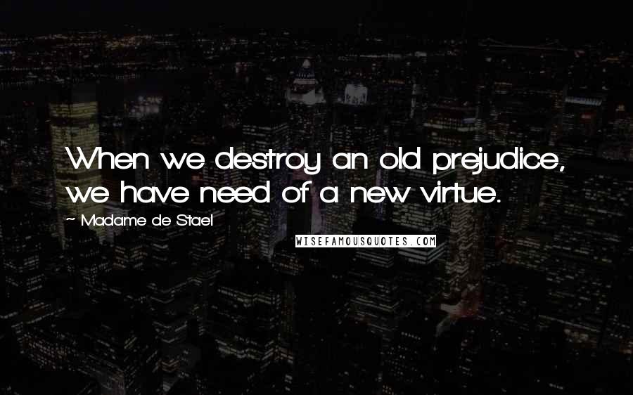 Madame De Stael Quotes: When we destroy an old prejudice, we have need of a new virtue.