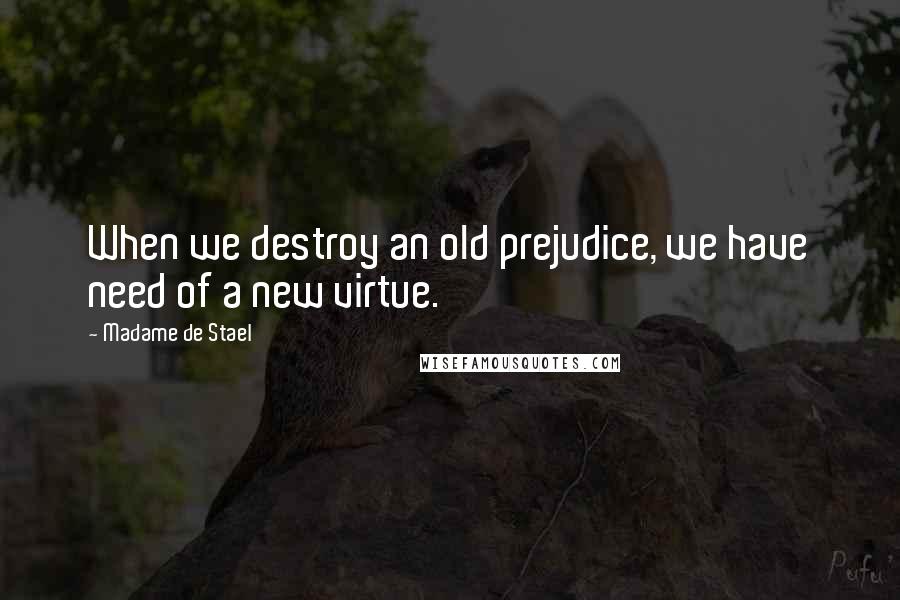 Madame De Stael Quotes: When we destroy an old prejudice, we have need of a new virtue.