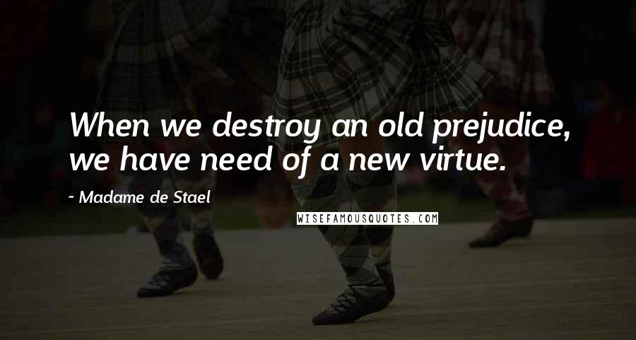 Madame De Stael Quotes: When we destroy an old prejudice, we have need of a new virtue.