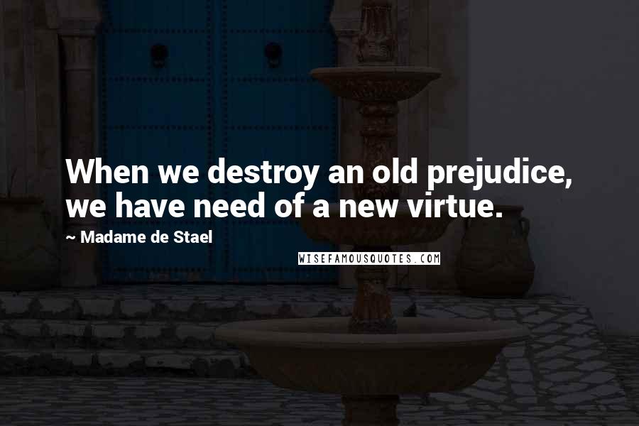 Madame De Stael Quotes: When we destroy an old prejudice, we have need of a new virtue.