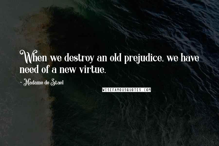 Madame De Stael Quotes: When we destroy an old prejudice, we have need of a new virtue.
