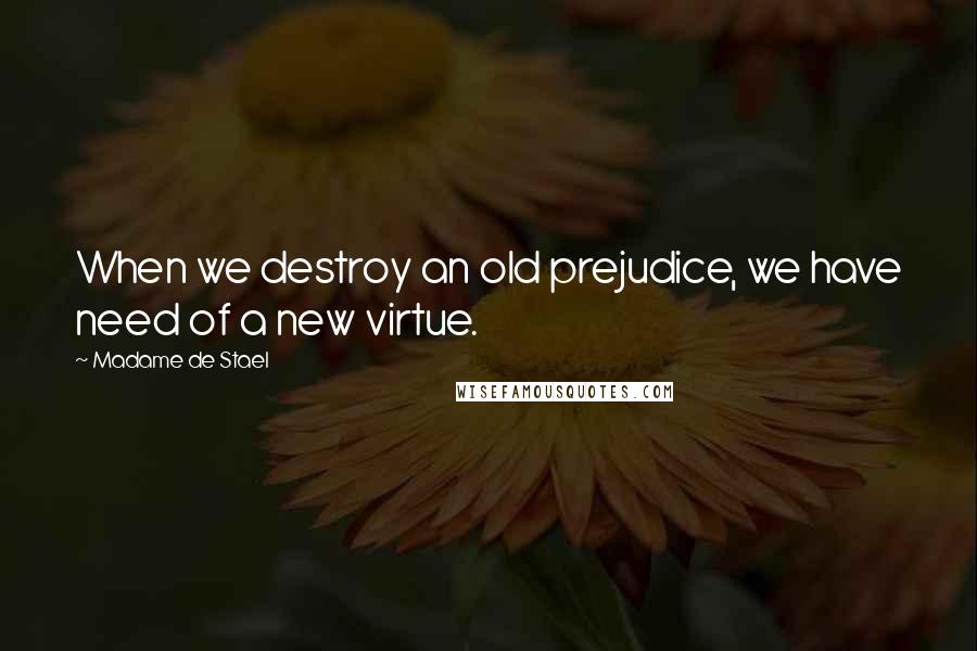 Madame De Stael Quotes: When we destroy an old prejudice, we have need of a new virtue.