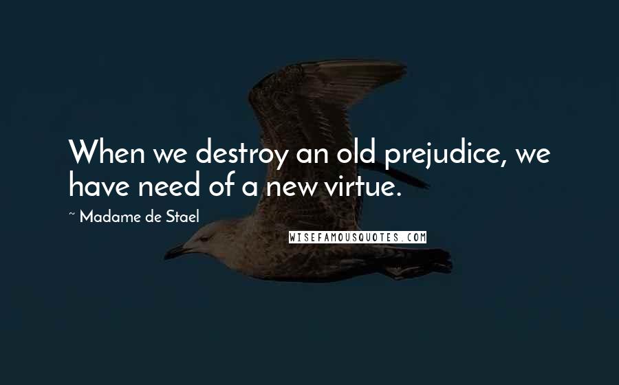 Madame De Stael Quotes: When we destroy an old prejudice, we have need of a new virtue.