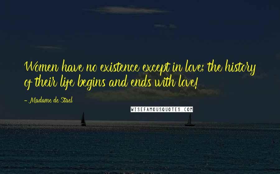 Madame De Stael Quotes: Women have no existence except in love; the history of their life begins and ends with love!