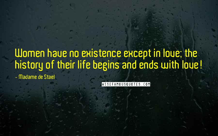 Madame De Stael Quotes: Women have no existence except in love; the history of their life begins and ends with love!