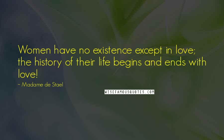 Madame De Stael Quotes: Women have no existence except in love; the history of their life begins and ends with love!