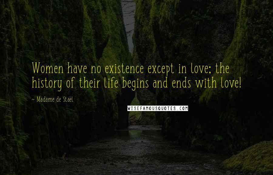 Madame De Stael Quotes: Women have no existence except in love; the history of their life begins and ends with love!