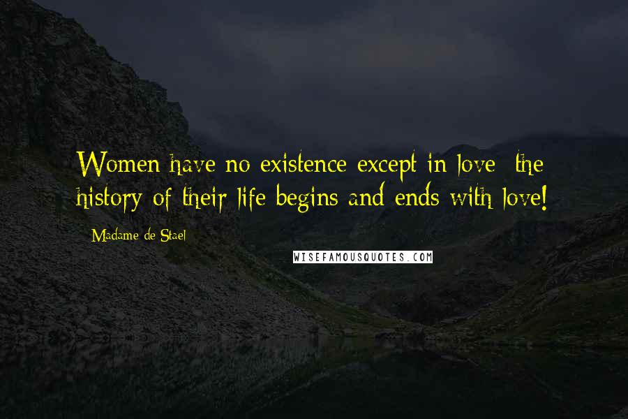 Madame De Stael Quotes: Women have no existence except in love; the history of their life begins and ends with love!