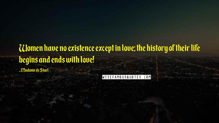 Madame De Stael Quotes: Women have no existence except in love; the history of their life begins and ends with love!