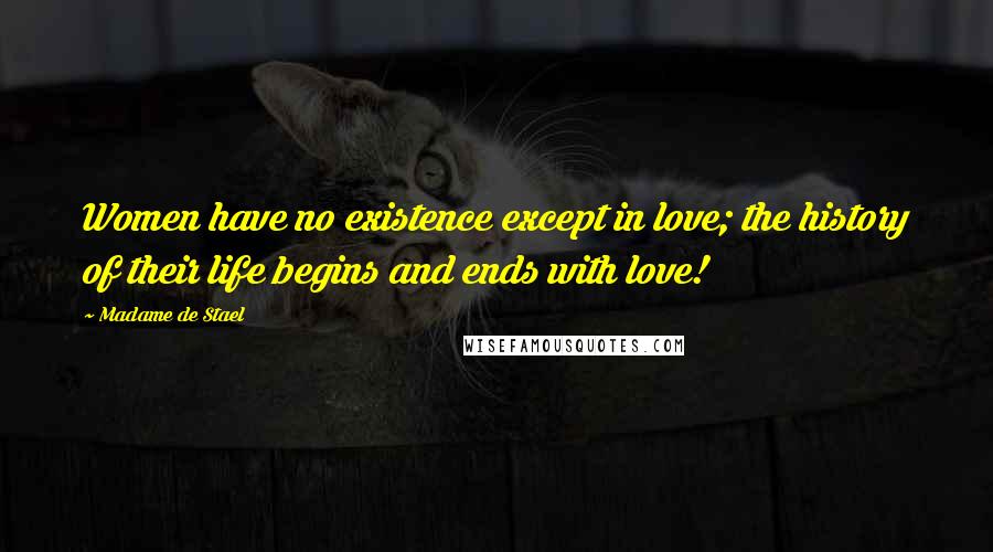 Madame De Stael Quotes: Women have no existence except in love; the history of their life begins and ends with love!