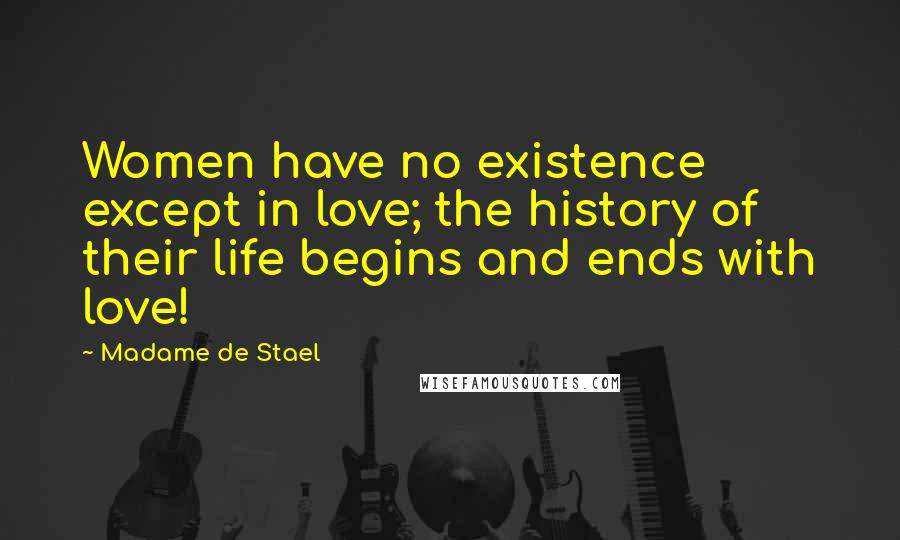 Madame De Stael Quotes: Women have no existence except in love; the history of their life begins and ends with love!