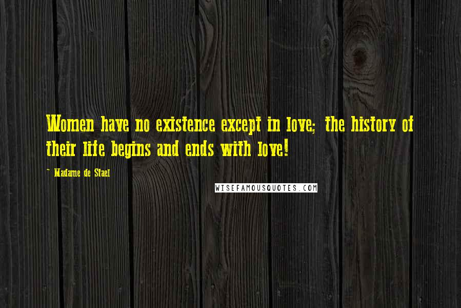 Madame De Stael Quotes: Women have no existence except in love; the history of their life begins and ends with love!