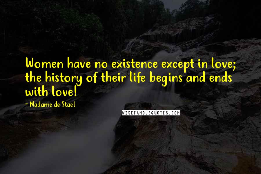 Madame De Stael Quotes: Women have no existence except in love; the history of their life begins and ends with love!