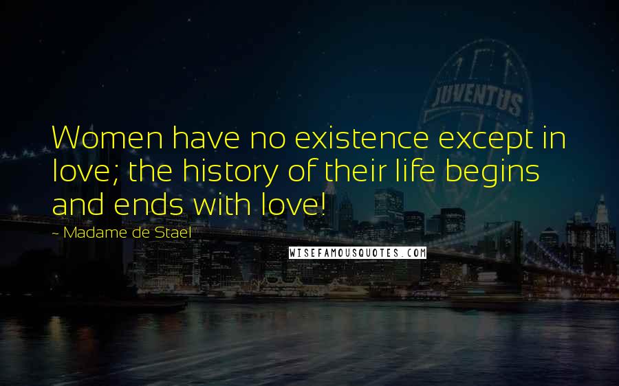 Madame De Stael Quotes: Women have no existence except in love; the history of their life begins and ends with love!