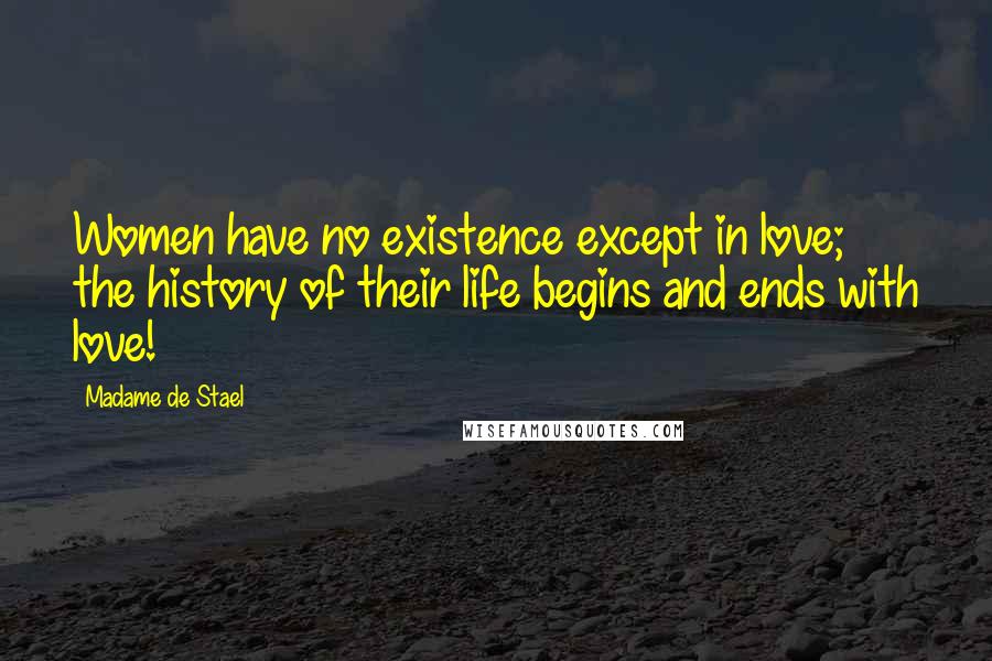 Madame De Stael Quotes: Women have no existence except in love; the history of their life begins and ends with love!