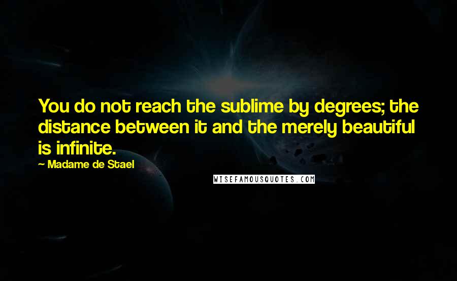 Madame De Stael Quotes: You do not reach the sublime by degrees; the distance between it and the merely beautiful is infinite.