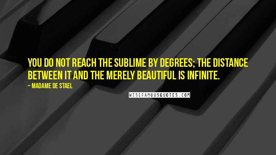 Madame De Stael Quotes: You do not reach the sublime by degrees; the distance between it and the merely beautiful is infinite.