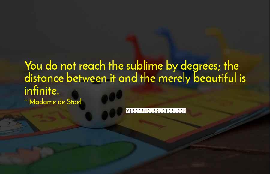 Madame De Stael Quotes: You do not reach the sublime by degrees; the distance between it and the merely beautiful is infinite.