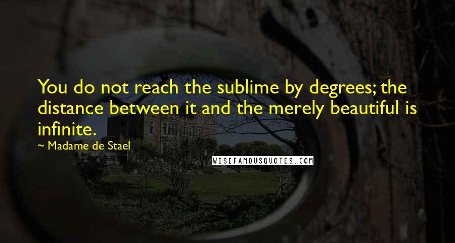 Madame De Stael Quotes: You do not reach the sublime by degrees; the distance between it and the merely beautiful is infinite.