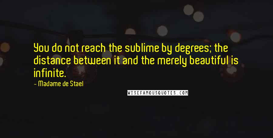 Madame De Stael Quotes: You do not reach the sublime by degrees; the distance between it and the merely beautiful is infinite.