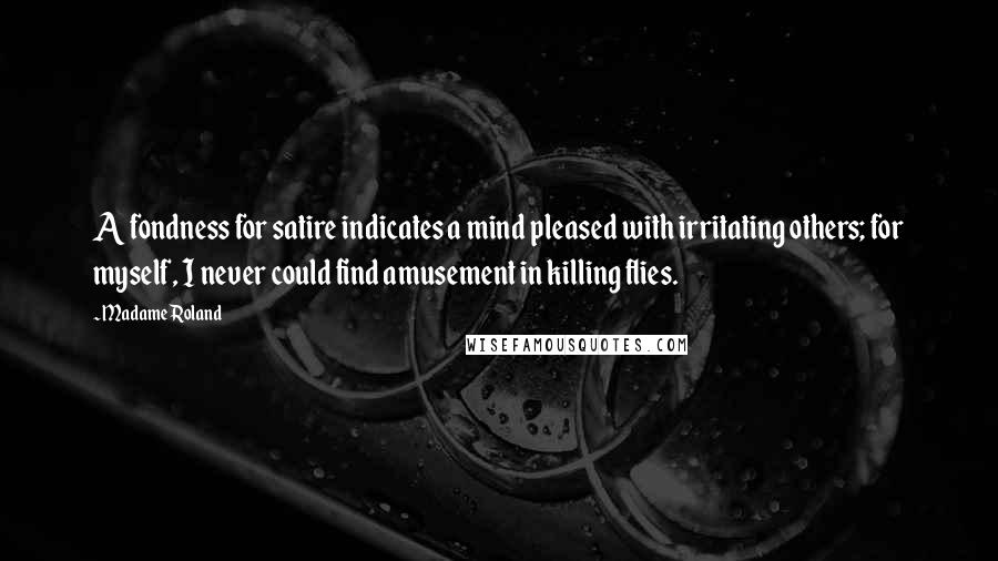 Madame Roland Quotes: A fondness for satire indicates a mind pleased with irritating others; for myself, I never could find amusement in killing flies.