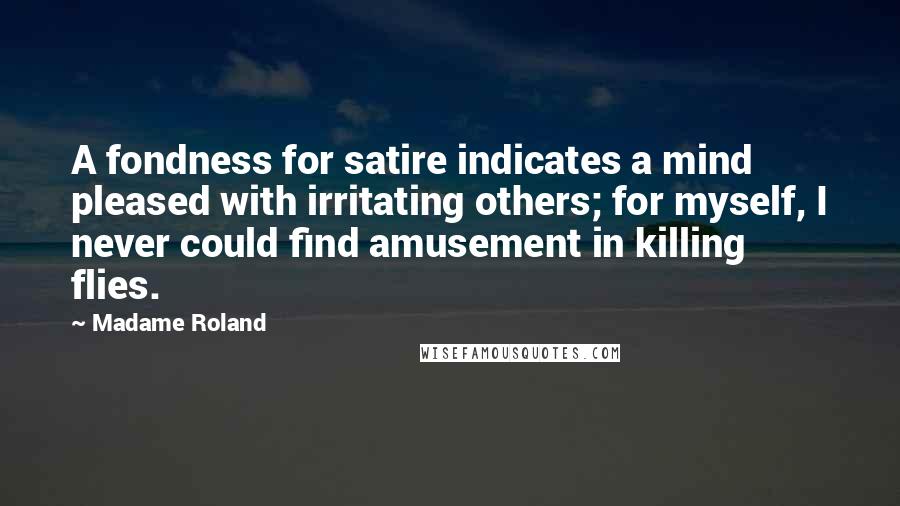 Madame Roland Quotes: A fondness for satire indicates a mind pleased with irritating others; for myself, I never could find amusement in killing flies.