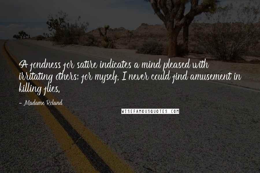 Madame Roland Quotes: A fondness for satire indicates a mind pleased with irritating others; for myself, I never could find amusement in killing flies.