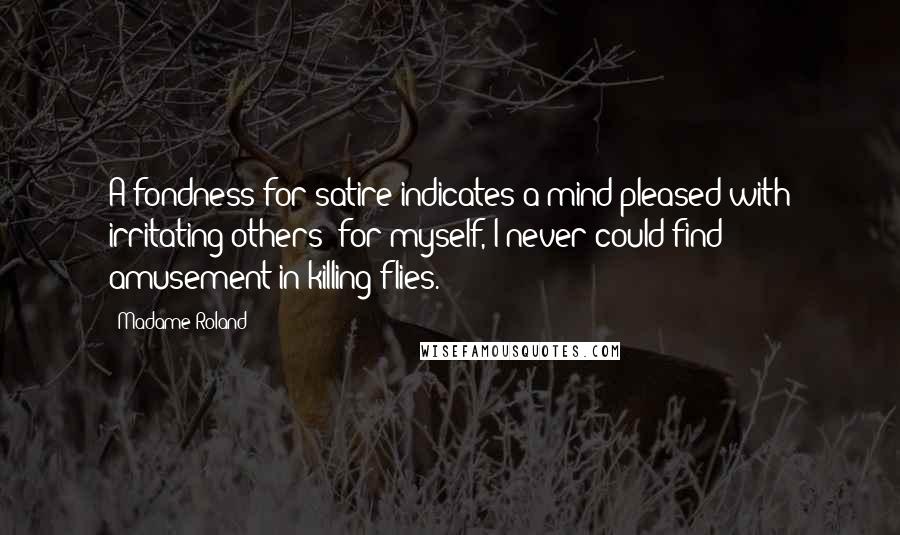 Madame Roland Quotes: A fondness for satire indicates a mind pleased with irritating others; for myself, I never could find amusement in killing flies.