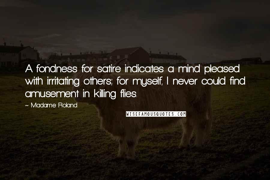 Madame Roland Quotes: A fondness for satire indicates a mind pleased with irritating others; for myself, I never could find amusement in killing flies.