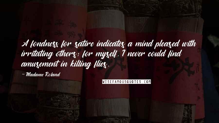 Madame Roland Quotes: A fondness for satire indicates a mind pleased with irritating others; for myself, I never could find amusement in killing flies.