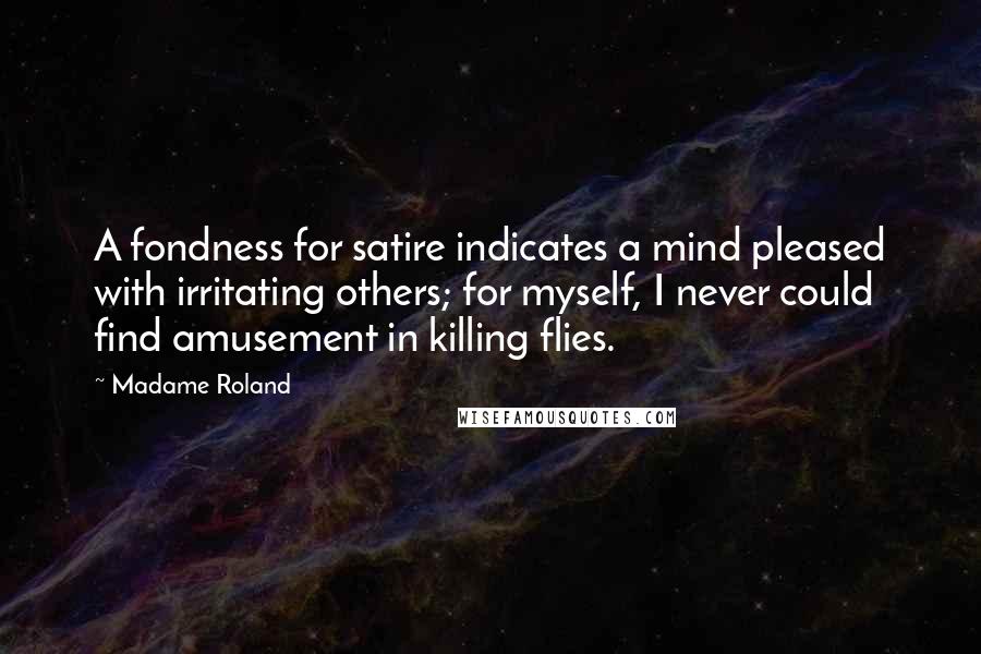 Madame Roland Quotes: A fondness for satire indicates a mind pleased with irritating others; for myself, I never could find amusement in killing flies.