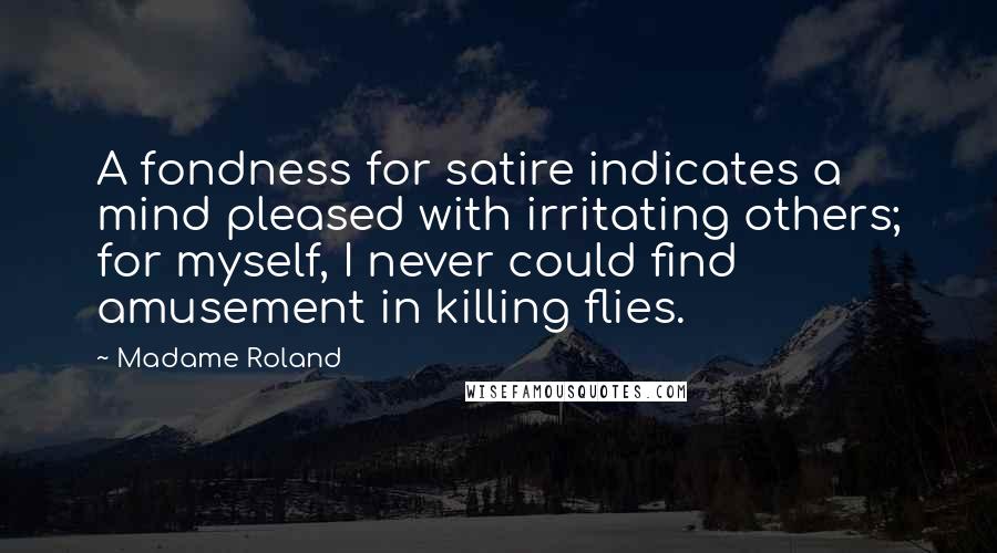 Madame Roland Quotes: A fondness for satire indicates a mind pleased with irritating others; for myself, I never could find amusement in killing flies.