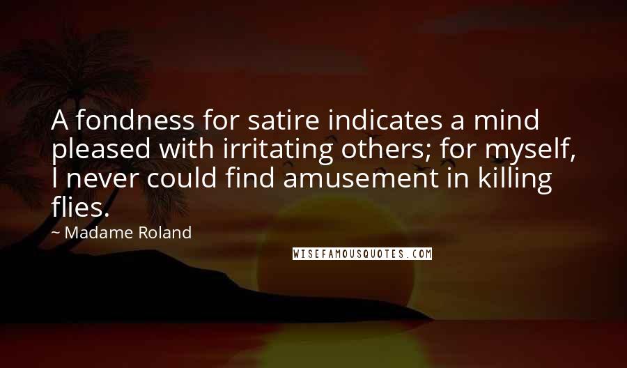 Madame Roland Quotes: A fondness for satire indicates a mind pleased with irritating others; for myself, I never could find amusement in killing flies.