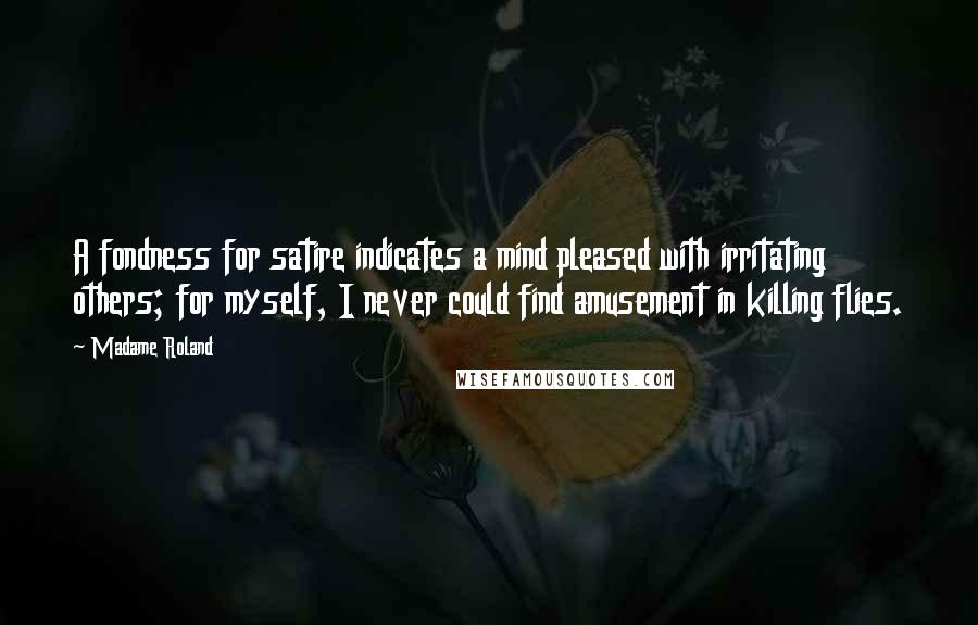 Madame Roland Quotes: A fondness for satire indicates a mind pleased with irritating others; for myself, I never could find amusement in killing flies.