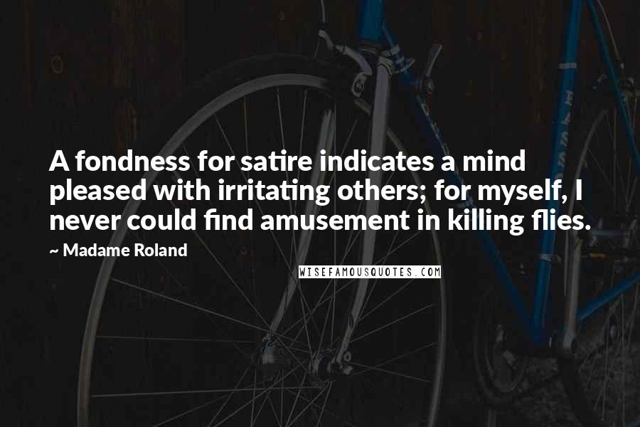 Madame Roland Quotes: A fondness for satire indicates a mind pleased with irritating others; for myself, I never could find amusement in killing flies.