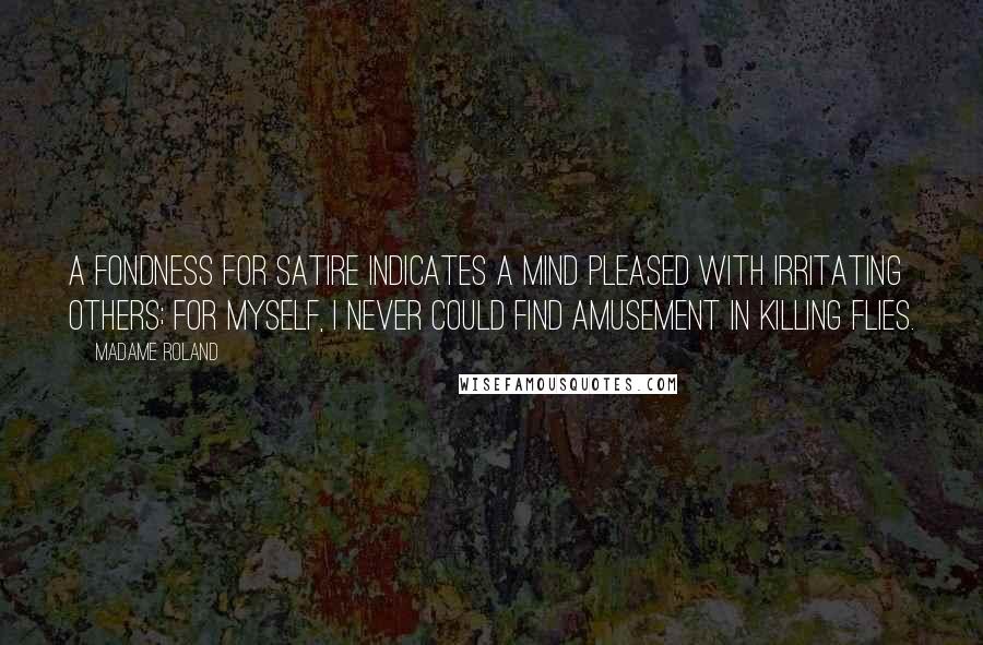 Madame Roland Quotes: A fondness for satire indicates a mind pleased with irritating others; for myself, I never could find amusement in killing flies.