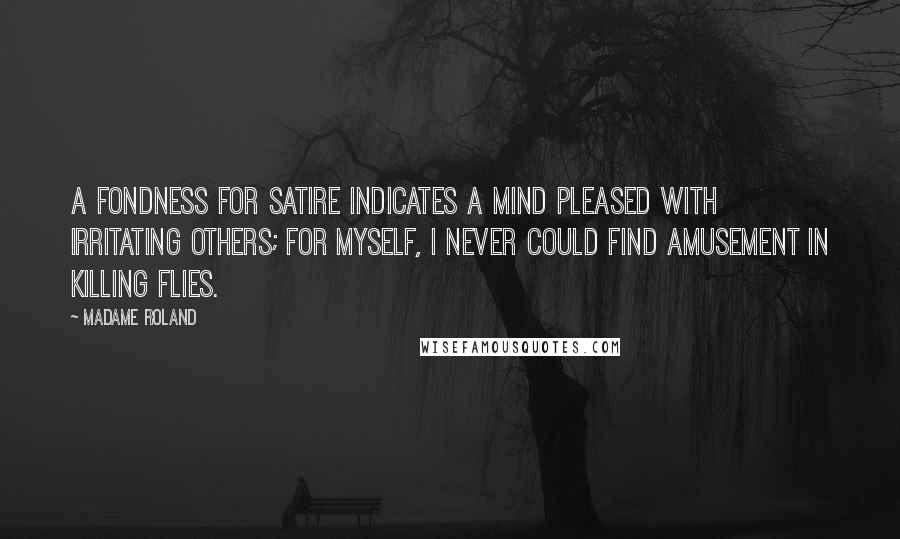 Madame Roland Quotes: A fondness for satire indicates a mind pleased with irritating others; for myself, I never could find amusement in killing flies.