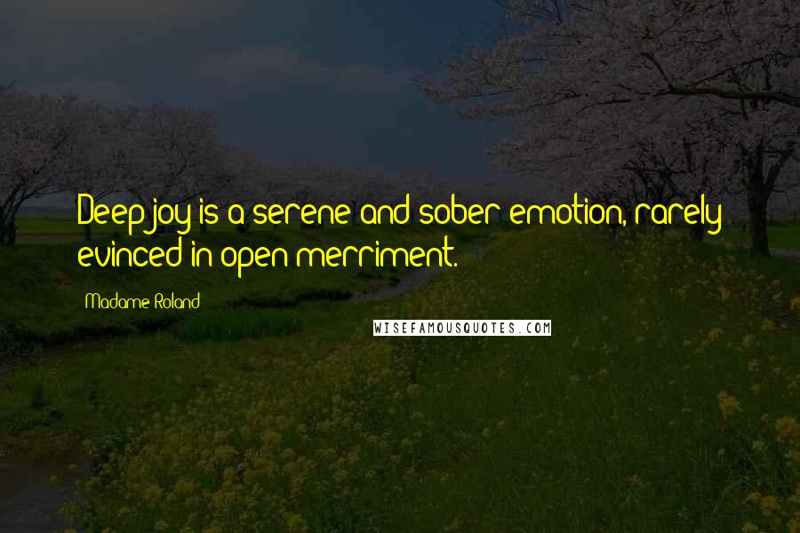 Madame Roland Quotes: Deep joy is a serene and sober emotion, rarely evinced in open merriment.