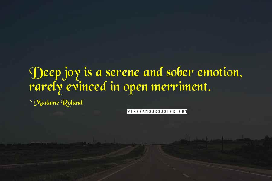 Madame Roland Quotes: Deep joy is a serene and sober emotion, rarely evinced in open merriment.