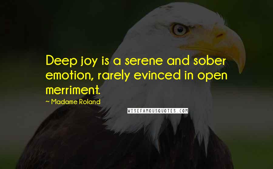 Madame Roland Quotes: Deep joy is a serene and sober emotion, rarely evinced in open merriment.