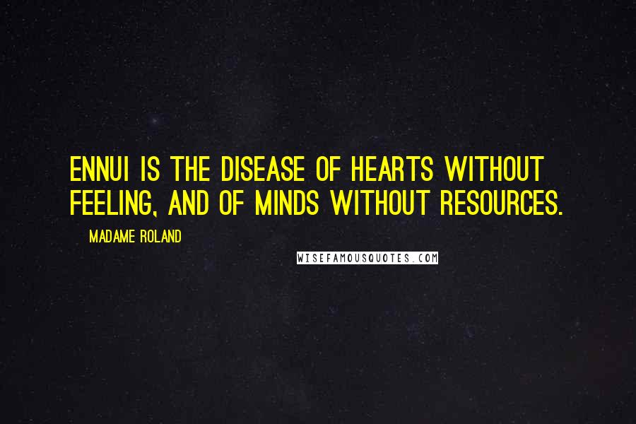 Madame Roland Quotes: Ennui is the disease of hearts without feeling, and of minds without resources.