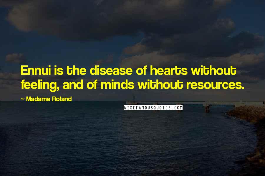 Madame Roland Quotes: Ennui is the disease of hearts without feeling, and of minds without resources.