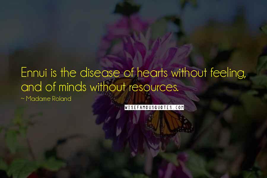 Madame Roland Quotes: Ennui is the disease of hearts without feeling, and of minds without resources.