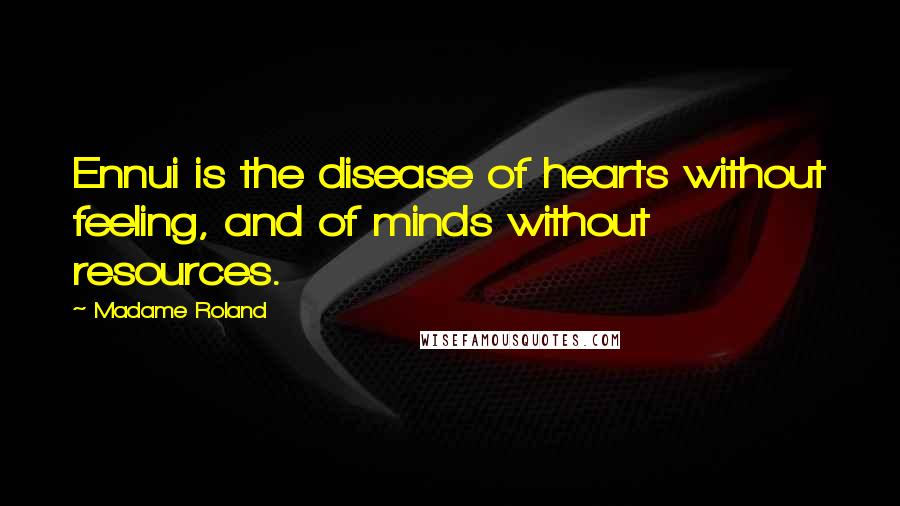 Madame Roland Quotes: Ennui is the disease of hearts without feeling, and of minds without resources.