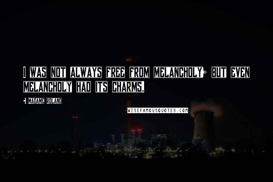 Madame Roland Quotes: I was not always free from melancholy; but even melancholy had its charms.