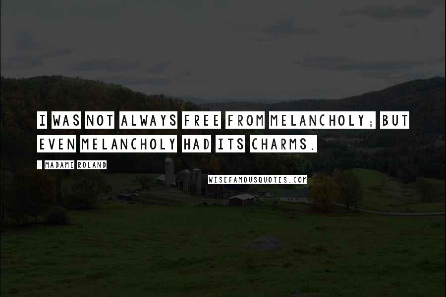 Madame Roland Quotes: I was not always free from melancholy; but even melancholy had its charms.